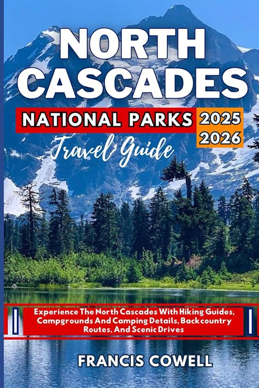 North Cascades National Park Travel Guide 2025-2026: Experience The North Cascades With Hiking Guides, Campgrounds And Cam...